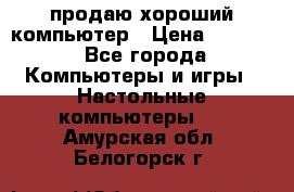 продаю хороший компьютер › Цена ­ 7 000 - Все города Компьютеры и игры » Настольные компьютеры   . Амурская обл.,Белогорск г.